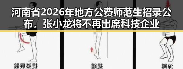 河南省2026年地方公费师范生招录公布，张小龙将不再出席科技企业内部风波引关注