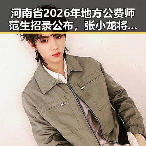 河南省2026年地方公费师范生招录公布，张小龙将不再出席科技企业内部风波引关注