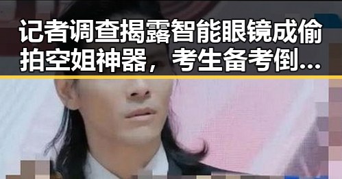 记者调查揭露智能眼镜成偷拍空姐神器,考生备考倒计时2天拿考物品清单来应对焦虑