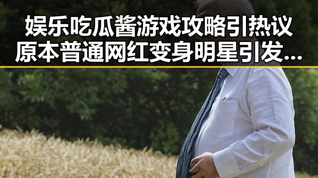 娱乐吃瓜酱游戏攻略引热议 原本普通网红变身明星引发关注