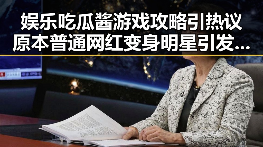 娱乐吃瓜酱游戏攻略引热议 原本普通网红变身明星引发关注