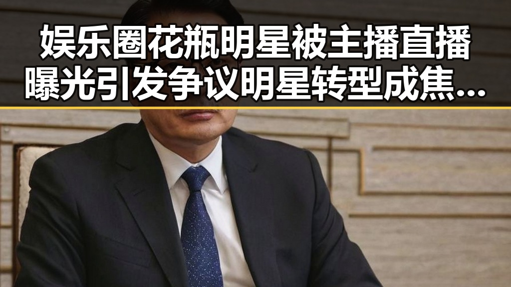 娱乐圈花瓶明星被主播直播曝光引发争议明星转型成焦点